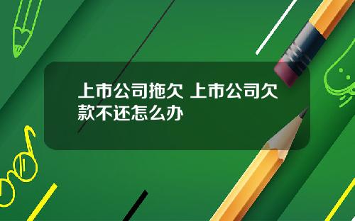 上市公司拖欠 上市公司欠款不还怎么办