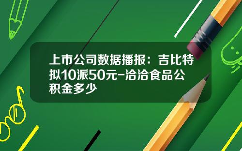 上市公司数据播报：吉比特拟10派50元-洽洽食品公积金多少