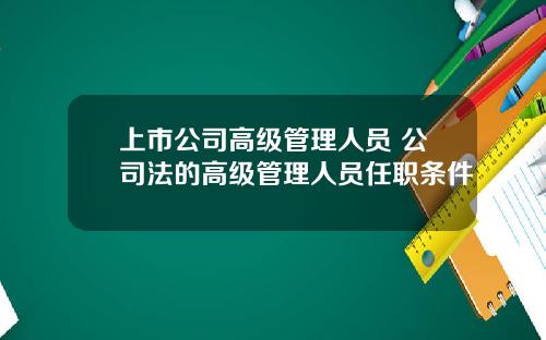上市公司高级管理人员 公司法的高级管理人员任职条件