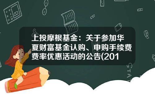 上投摩根基金：关于参加华夏财富基金认购、申购手续费费率优惠活动的公告(2017-08-上投基金官网