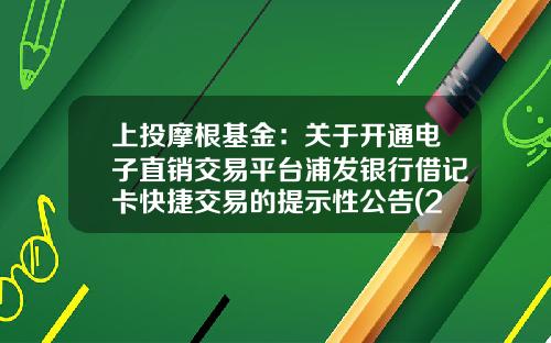 上投摩根基金：关于开通电子直销交易平台浦发银行借记卡快捷交易的提示性公告(2017-08-浦发基金定投