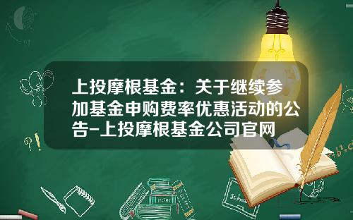 上投摩根基金：关于继续参加基金申购费率优惠活动的公告-上投摩根基金公司官网