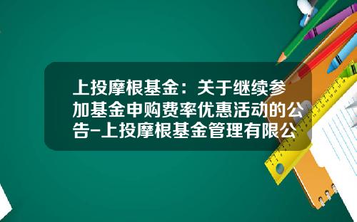 上投摩根基金：关于继续参加基金申购费率优惠活动的公告-上投摩根基金管理有限公司官网