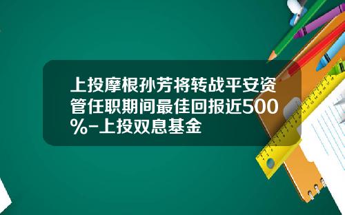 上投摩根孙芳将转战平安资管任职期间最佳回报近500%-上投双息基金