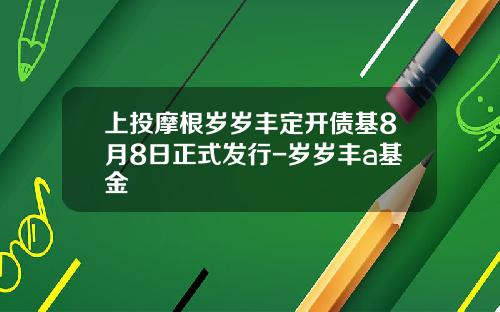 上投摩根岁岁丰定开债基8月8日正式发行-岁岁丰a基金