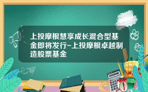 上投摩根慧享成长混合型基金即将发行-上投摩根卓越制造股票基金