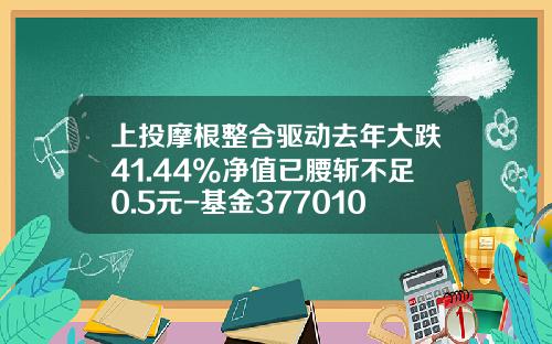上投摩根整合驱动去年大跌41.44%净值已腰斩不足0.5元-基金377010