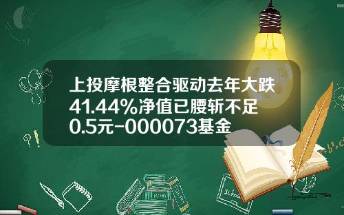 上投摩根整合驱动去年大跌41.44%净值已腰斩不足0.5元-000073基金 上投摩根整合驱动去年大跌41.44%净值已腰斩不足0.5元-000073基金