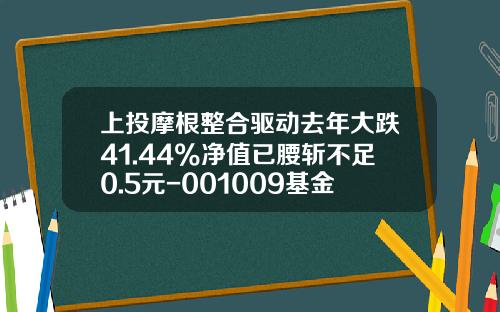 上投摩根整合驱动去年大跌41.44%净值已腰斩不足0.5元-001009基金净值