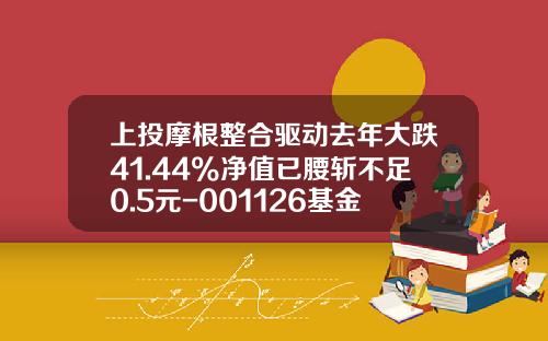 上投摩根整合驱动去年大跌41.44%净值已腰斩不足0.5元-001126基金今日净值