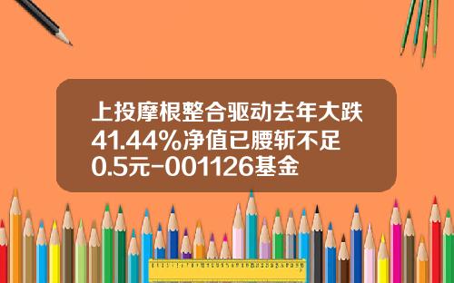 上投摩根整合驱动去年大跌41.44%净值已腰斩不足0.5元-001126基金净值查询