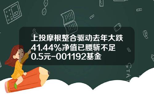 上投摩根整合驱动去年大跌41.44%净值已腰斩不足0.5元-001192基金