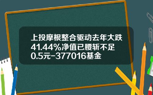 上投摩根整合驱动去年大跌41.44%净值已腰斩不足0.5元-377016基金净值 上投摩根整合驱动去年大跌41.44%净值已腰斩不足0.5元-377016基金净值
