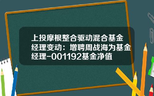 上投摩根整合驱动混合基金经理变动:增聘周战海为基金经理-001192基金净值查询 上投摩根整合驱动混合基金经理变动:增聘周战海为基金经理-001192基金净值查询