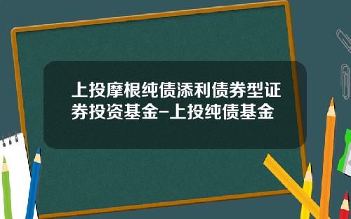 上投摩根纯债添利债券型证券投资基金-上投纯债基金