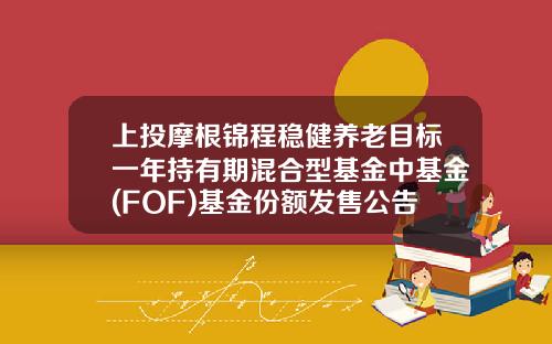 上投摩根锦程稳健养老目标一年持有期混合型基金中基金(FOF)基金份额发售公告-众禄基金怎么销户