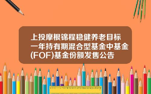 上投摩根锦程稳健养老目标一年持有期混合型基金中基金(FOF)基金份额发售公告-众禄基金销户