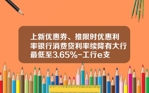 上新优惠券、推限时优惠利率银行消费贷利率续降有大行最低至3.65%-工行e支付月累计限额是多少