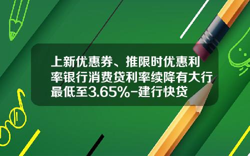 上新优惠券、推限时优惠利率银行消费贷利率续降有大行最低至3.65%-建行快贷一次最多消费多少