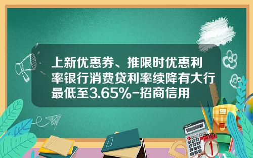 上新优惠券、推限时优惠利率银行消费贷利率续降有大行最低至3.65%-招商信用卡利息多少 上新优惠券、推限时优惠利率银行消费贷利率续降有大行最低至3.65%-招商信用卡利息多少