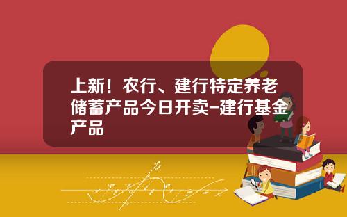 上新！农行、建行特定养老储蓄产品今日开卖-建行基金产品
