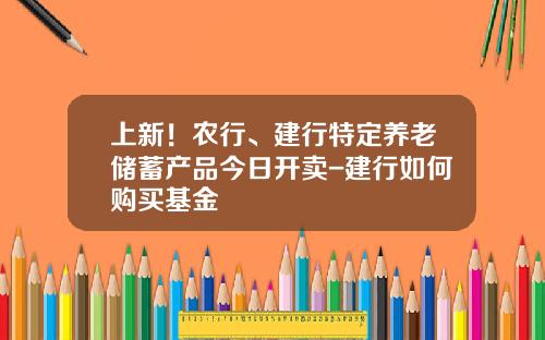 上新！农行、建行特定养老储蓄产品今日开卖-建行如何购买基金