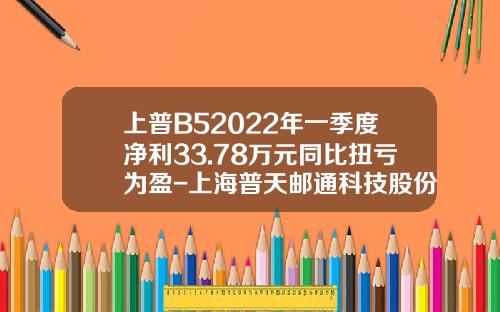 上普B52022年一季度净利33.78万元同比扭亏为盈-上海普天邮通科技股份有限公司