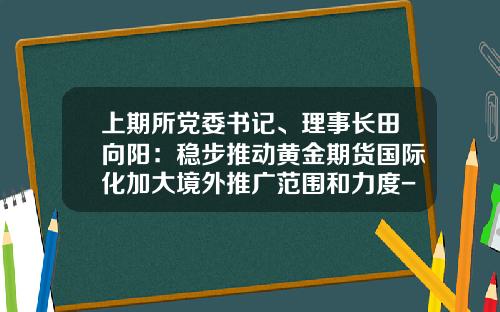 上期所党委书记、理事长田向阳：稳步推动黄金期货国际化加大境外推广范围和力度-期货公司国际化