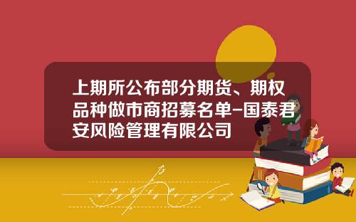 上期所公布部分期货、期权品种做市商招募名单-国泰君安风险管理有限公司