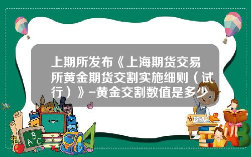 上期所发布《上海期货交易所黄金期货交割实施细则（试行）》-黄金交割数值是多少