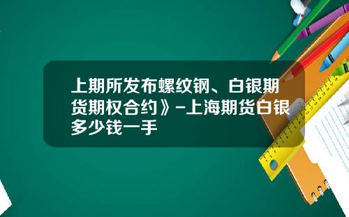 上期所发布螺纹钢、白银期货期权合约》-上海期货白银多少钱一手