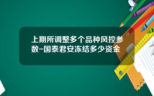 上期所调整多个品种风控参数-国泰君安冻结多少资金