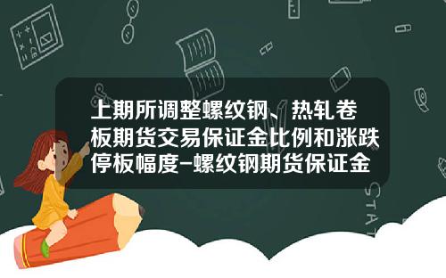 上期所调整螺纹钢、热轧卷板期货交易保证金比例和涨跌停板幅度-螺纹钢期货保证金是多少 上期所调整螺纹钢、热轧卷板期货交易保证金比例和涨跌停板幅度-螺纹钢期货保证金是多少