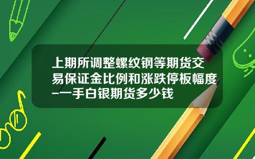 上期所调整螺纹钢等期货交易保证金比例和涨跌停板幅度-一手白银期货多少钱