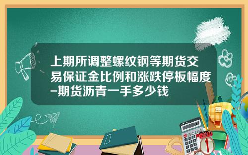 上期所调整螺纹钢等期货交易保证金比例和涨跌停板幅度-期货沥青一手多少钱 上期所调整螺纹钢等期货交易保证金比例和涨跌停板幅度-期货沥青一手多少钱