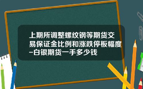 上期所调整螺纹钢等期货交易保证金比例和涨跌停板幅度-白银期货一手多少钱 上期所调整螺纹钢等期货交易保证金比例和涨跌停板幅度-白银期货一手多少钱