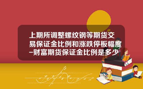 上期所调整螺纹钢等期货交易保证金比例和涨跌停板幅度-财富期货保证金比例是多少