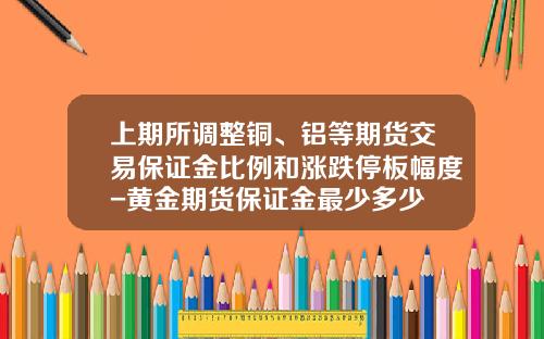 上期所调整铜、铝等期货交易保证金比例和涨跌停板幅度-黄金期货保证金最少多少