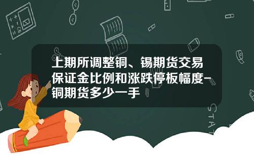上期所调整铜、锡期货交易保证金比例和涨跌停板幅度-铜期货多少一手