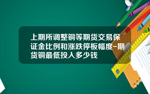 上期所调整铜等期货交易保证金比例和涨跌停板幅度-期货铜最低投入多少钱