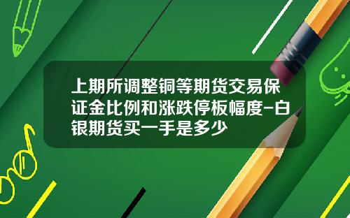上期所调整铜等期货交易保证金比例和涨跌停板幅度-白银期货买一手是多少