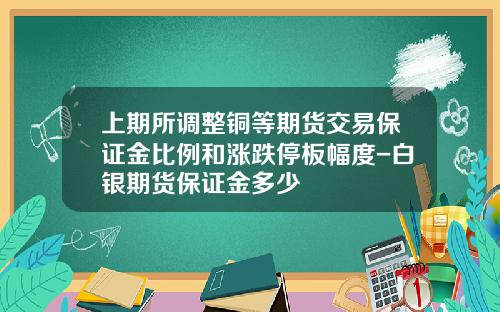 上期所调整铜等期货交易保证金比例和涨跌停板幅度-白银期货保证金多少 上期所调整铜等期货交易保证金比例和涨跌停板幅度-白银期货保证金多少