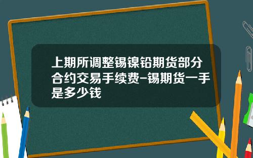 上期所调整锡镍铅期货部分合约交易手续费-锡期货一手是多少钱