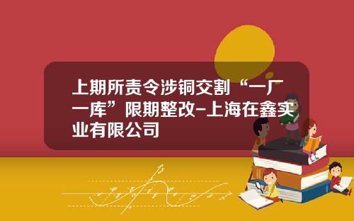 上期所责令涉铜交割“一厂一库”限期整改-上海在鑫实业有限公司