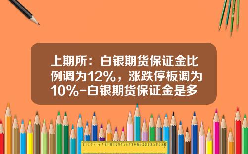 上期所：白银期货保证金比例调为12%，涨跌停板调为10%-白银期货保证金是多少