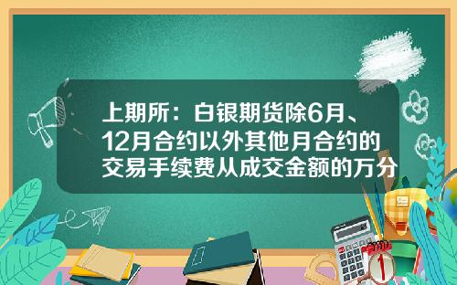 上期所：白银期货除6月、12月合约以外其他月合约的交易手续费从成交金额的万分之零点五调整为成交金额的万分之零点一-白银交易手续费多少