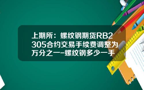 上期所：螺纹钢期货RB2305合约交易手续费调整为万分之一-螺纹钢多少一手