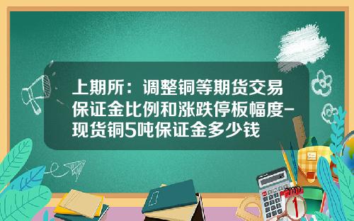 上期所：调整铜等期货交易保证金比例和涨跌停板幅度-现货铜5吨保证金多少钱