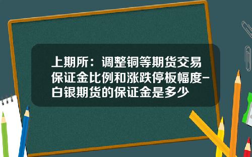 上期所：调整铜等期货交易保证金比例和涨跌停板幅度-白银期货的保证金是多少