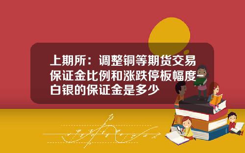 上期所:调整铜等期货交易保证金比例和涨跌停板幅度-白银的保证金是多少 上期所:调整铜等期货交易保证金比例和涨跌停板幅度-白银的保证金是多少